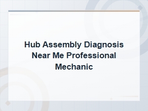 Professional Hub Assembly Diagnosis Near You – Expert Mechanic Services