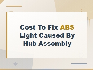 Cost to Fix Abs Light From Hub Assembly: Vehicle-Specific Repair Pricing Guide